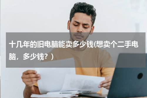 十几年的旧电脑能卖多少钱(想卖个二手电脑，多少钱？)