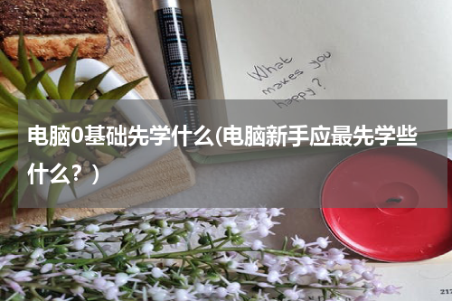 电脑0基础先学什么(电脑新手应最先学些什么？)