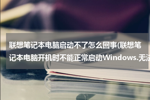 联想笔记本电脑启动不了怎么回事(联想笔记本电脑开机时不能正常启动Windows.无法进入使用界面，怎样解决？？在线等，挺急的…)