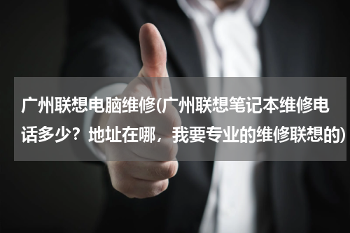 广州联想电脑维修(广州联想笔记本维修电话多少？地址在哪，我要专业的维修联想的)