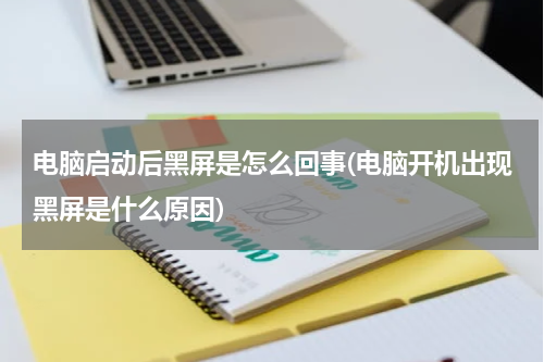 电脑启动后黑屏是怎么回事(电脑开机出现黑屏是什么原因)