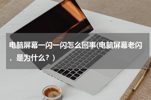 电脑屏幕一闪一闪怎么回事(电脑屏幕老闪，是为什么？)