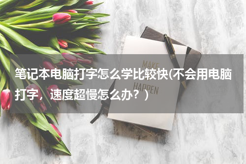 笔记本电脑打字怎么学比较快(不会用电脑打字，速度超慢怎么办？)
