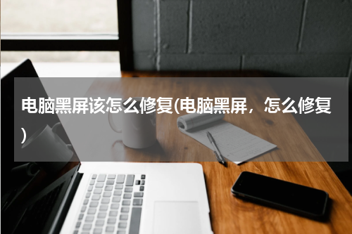 电脑黑屏该怎么修复(电脑黑屏，怎么修复)