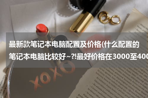 最新款笔记本电脑配置及价格(什么配置的笔记本电脑比较好~?!最好价格在3000至4000左右的.)