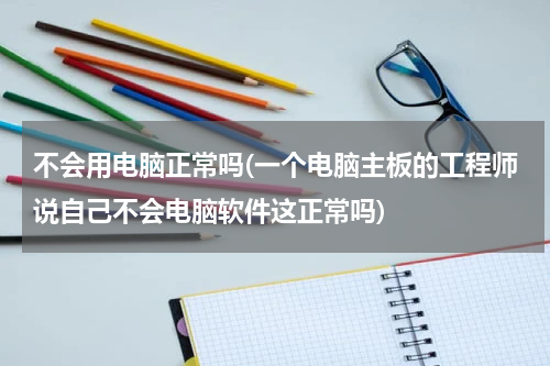不会用电脑正常吗(一个电脑主板的工程师说自己不会电脑软件这正常吗)