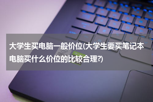 大学生买电脑一般价位(大学生要买笔记本电脑买什么价位的比较合理?)
