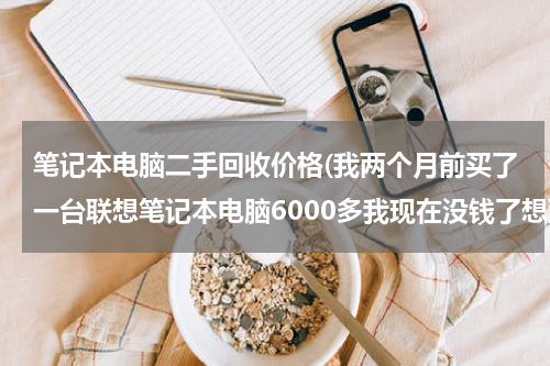 笔记本电脑二手回收价格(我两个月前买了一台联想笔记本电脑6000多我现在没钱了想到回收电脑的地方卖了能卖多少钱请各位朋友帮)