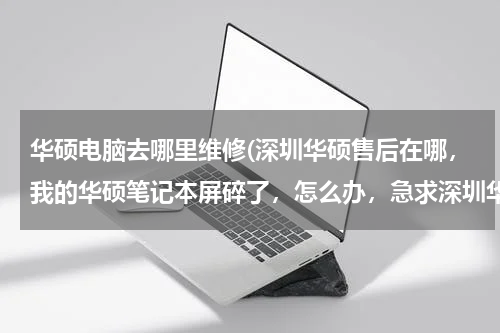 华硕电脑去哪里维修(深圳华硕售后在哪，我的华硕笔记本屏碎了，怎么办，急求深圳华硕笔记本维修站)