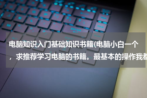 电脑知识入门基础知识书籍(电脑小白一个，求推荐学习电脑的书籍。最基本的操作我都不会好落伍？)
