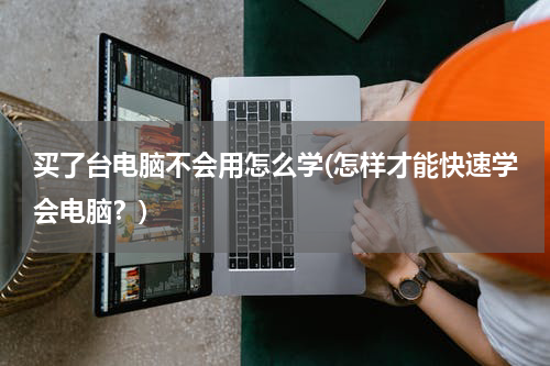 买了台电脑不会用怎么学(怎样才能快速学会电脑？)