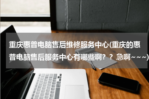 重庆惠普电脑售后维修服务中心(重庆的惠普电脑售后服务中心有哪些啊？？急啊~~~)