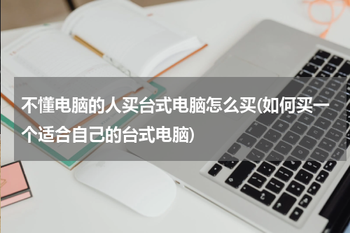 不懂电脑的人买台式电脑怎么买(如何买一个适合自己的台式电脑)