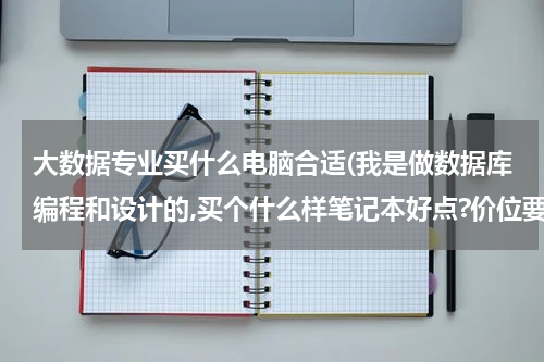 大数据专业买什么电脑合适(我是做数据库编程和设计的,买个什么样笔记本好点?价位要在5000以内,性能要好)