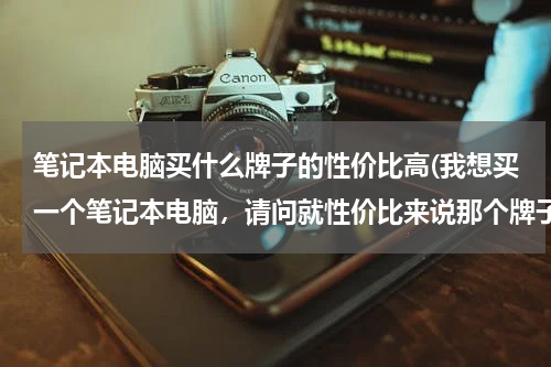 笔记本电脑买什么牌子的性价比高(我想买一个笔记本电脑，请问就性价比来说那个牌子的比较好，谢谢！)