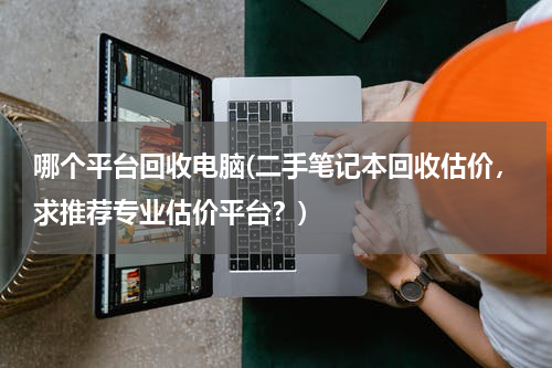 哪个平台回收电脑(二手笔记本回收估价，求推荐专业估价平台？)