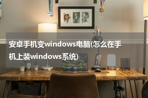 安卓手机变windows电脑(怎么在手机上装windows系统)