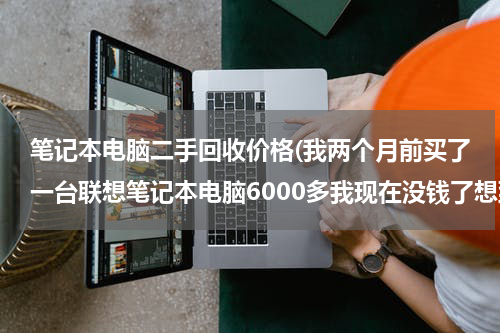 笔记本电脑二手回收价格(我两个月前买了一台联想笔记本电脑6000多我现在没钱了想到回收电脑的地方卖了能卖多少钱请各位朋友帮)
