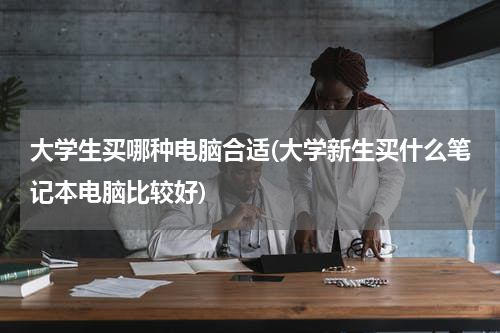 大学生买哪种电脑合适(大学新生买什么笔记本电脑比较好)