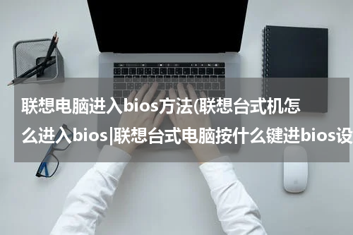 联想电脑进入bios方法(联想台式机怎么进入bios|联想台式电脑按什么键进bios设置)