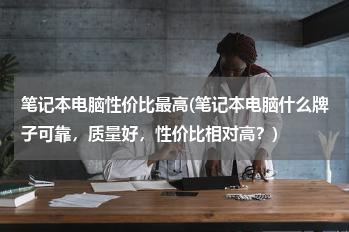 笔记本电脑性价比最高(笔记本电脑什么牌子可靠，质量好，性价比相对高？)