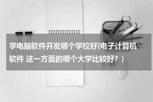 学电脑软件开发哪个学校好(电子计算机 软件 这一方面的哪个大学比较好？)