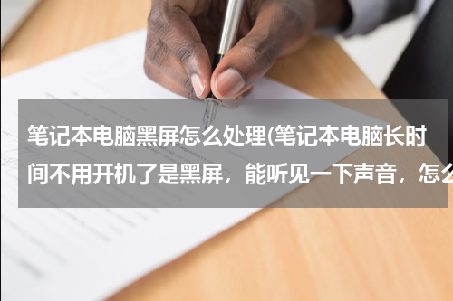 笔记本电脑黑屏怎么处理(笔记本电脑长时间不用开机了是黑屏，能听见一下声音，怎么办)