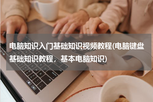 电脑知识入门基础知识视频教程(电脑键盘基础知识教程，基本电脑知识)