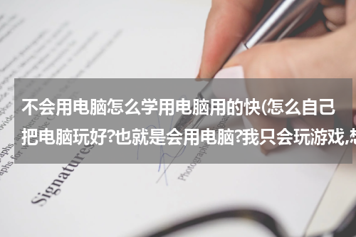 不会用电脑怎么学用电脑用的快(怎么自己把电脑玩好?也就是会用电脑?我只会玩游戏,想练练电脑?)