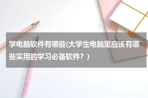 学电脑软件有哪些(大学生电脑里应该有哪些实用的学习必备软件？)
