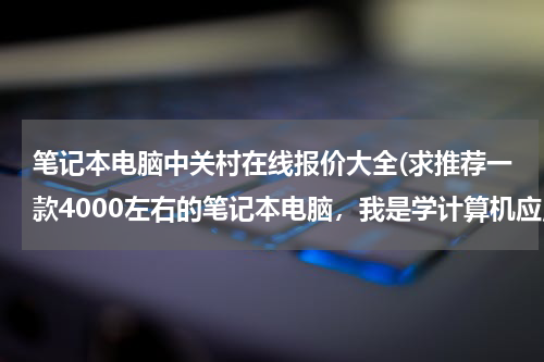 笔记本电脑中关村在线报价大全(求推荐一款4000左右的笔记本电脑，我是学计算机应用专业的)