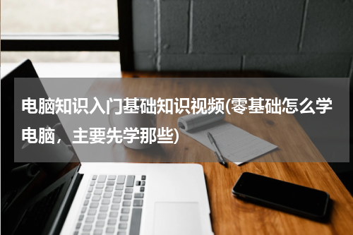 电脑知识入门基础知识视频(零基础怎么学电脑，主要先学那些)