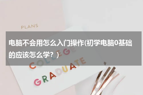 电脑不会用怎么入门操作(初学电脑0基础的应该怎么学？)