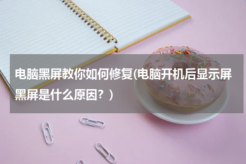 电脑黑屏教你如何修复(电脑开机后显示屏黑屏是什么原因？)