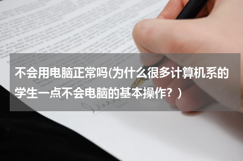 不会用电脑正常吗(为什么很多计算机系的学生一点不会电脑的基本操作？)