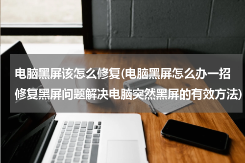 电脑黑屏该怎么修复(电脑黑屏怎么办一招修复黑屏问题解决电脑突然黑屏的有效方法)