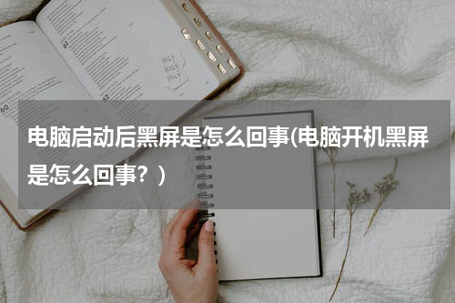 电脑启动后黑屏是怎么回事(电脑开机黑屏是怎么回事？)