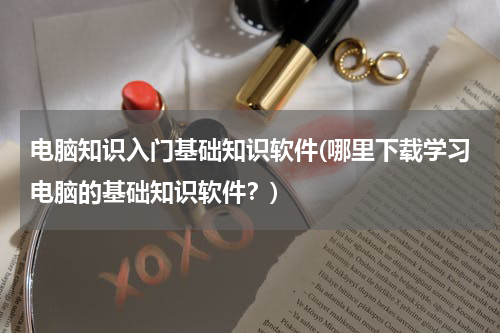 电脑知识入门基础知识软件(哪里下载学习电脑的基础知识软件？)