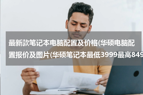 最新款笔记本电脑配置及价格(华硕电脑配置报价及图片(华硕笔记本最低3999最高8499元推荐))