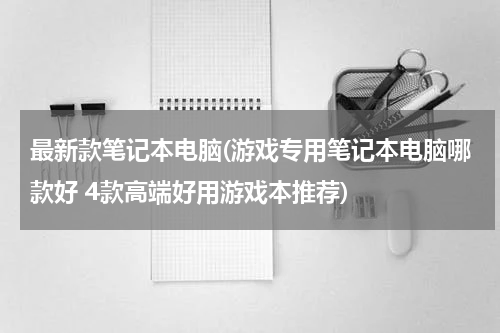 最新款笔记本电脑(游戏专用笔记本电脑哪款好 4款高端好用游戏本推荐)