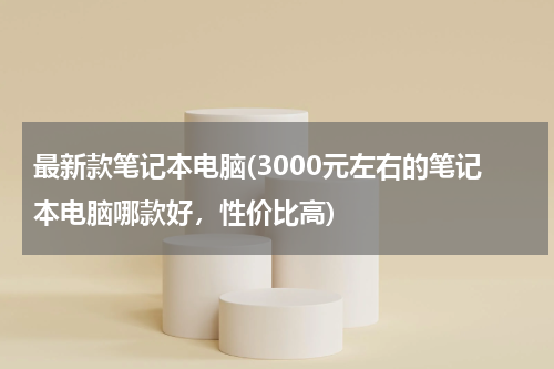 最新款笔记本电脑(3000元左右的笔记本电脑哪款好，性价比高)