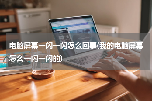 电脑屏幕一闪一闪怎么回事(我的电脑屏幕怎么一闪一闪的)
