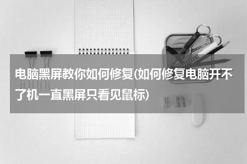 电脑黑屏教你如何修复(如何修复电脑开不了机一直黑屏只看见鼠标)