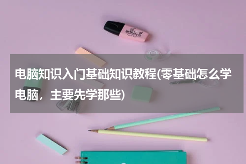 电脑知识入门基础知识教程(零基础怎么学电脑，主要先学那些)