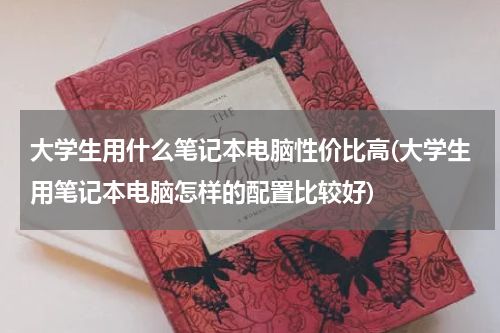 大学生用什么笔记本电脑性价比高(大学生用笔记本电脑怎样的配置比较好)