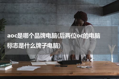 aoc是哪个品牌电脑(后两位oc的电脑标志是什么牌子电脑)