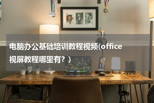 电脑办公基础培训教程视频(office视屏教程哪里有？)
