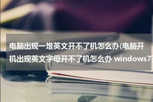 电脑出现一堆英文开不了机怎么办(电脑开机出现英文字母开不了机怎么办 windows7开机出现一堆英文)