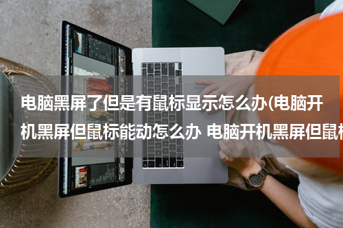 电脑黑屏了但是有鼠标显示怎么办(电脑开机黑屏但鼠标能动怎么办 电脑开机黑屏但鼠标能动原因及解决方法)