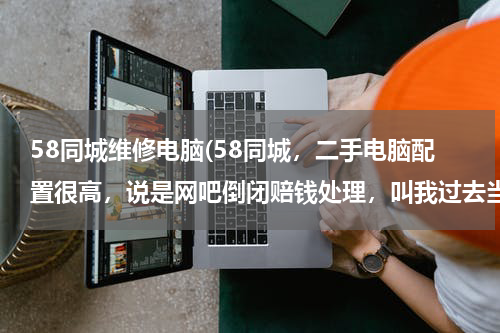 58同城维修电脑(58同城，二手电脑配置很高，说是网吧倒闭赔钱处理，叫我过去当面验货，请问是真的吗？我能去吗？)